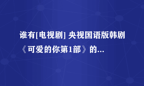 谁有[电视剧] 央视国语版韩剧《可爱的你第1部》的播放地址？