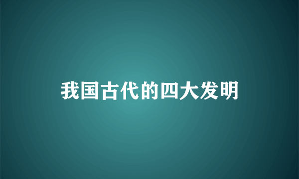 我国古代的四大发明