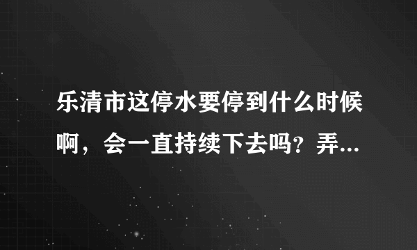 乐清市这停水要停到什么时候啊，会一直持续下去吗？弄得现在人心惶惶的。。。到什么时候能好啊