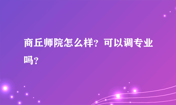 商丘师院怎么样？可以调专业吗？