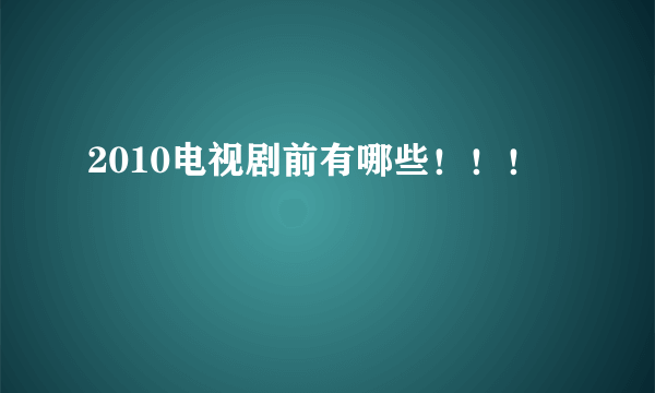 2010电视剧前有哪些！！！