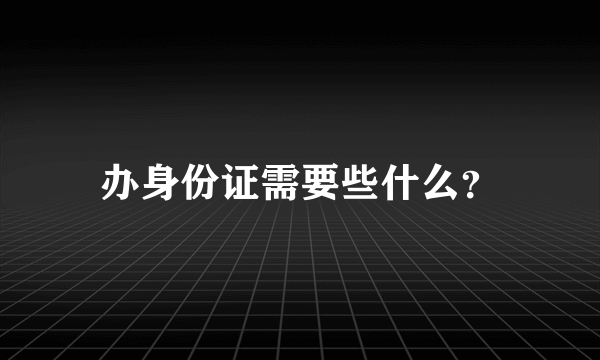 办身份证需要些什么？