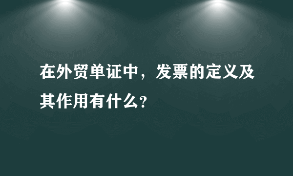 在外贸单证中，发票的定义及其作用有什么？