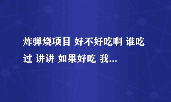 炸弹烧项目 好不好吃啊 谁吃过 讲讲 如果好吃 我就去公司加盟了