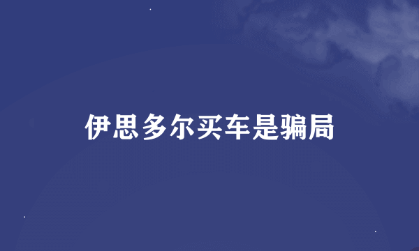 伊思多尔买车是骗局