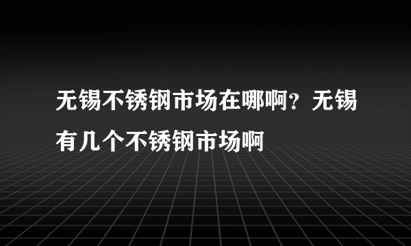 无锡不锈钢市场在哪啊？无锡有几个不锈钢市场啊