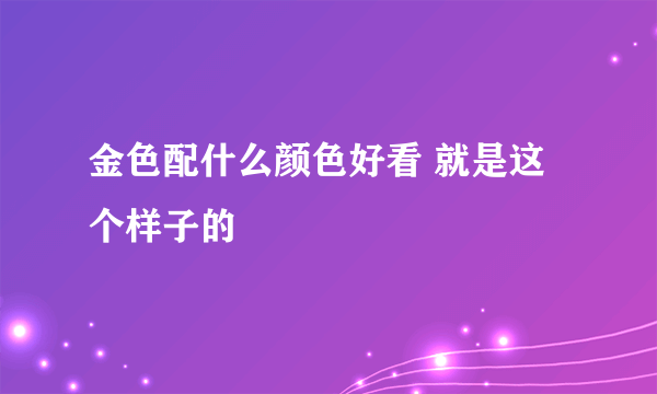 金色配什么颜色好看 就是这个样子的