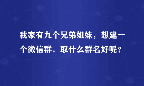 我家有九个兄弟姐妹，想建一个微信群，取什么群名好呢？