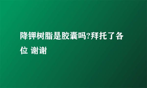 降钾树脂是胶囊吗?拜托了各位 谢谢