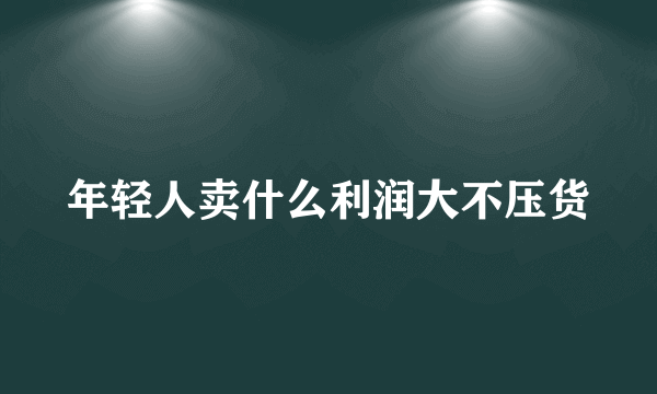 年轻人卖什么利润大不压货