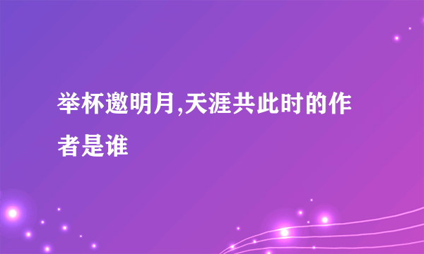 举杯邀明月,天涯共此时的作者是谁