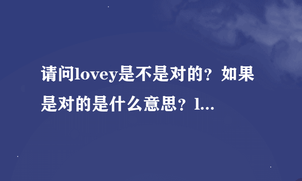 请问lovey是不是对的？如果是对的是什么意思？lovey和lovely又有什么区别