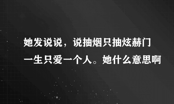 她发说说，说抽烟只抽炫赫门一生只爱一个人。她什么意思啊