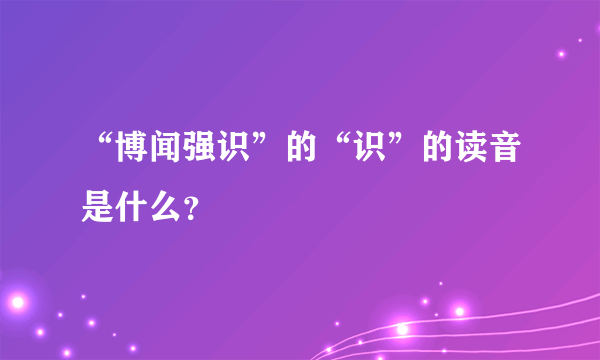 “博闻强识”的“识”的读音是什么？