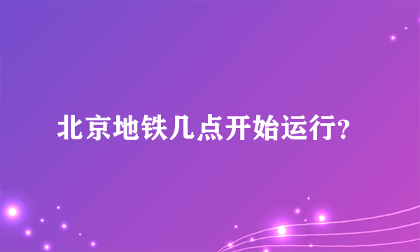 北京地铁几点开始运行？