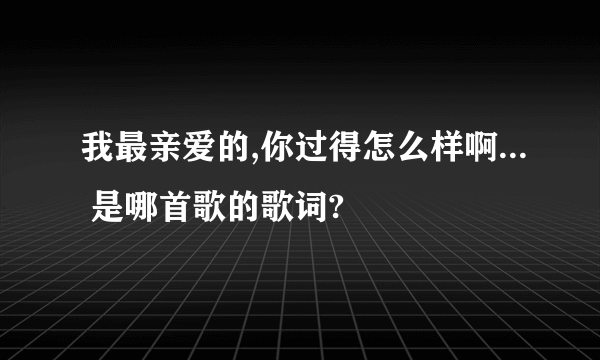 我最亲爱的,你过得怎么样啊... 是哪首歌的歌词?