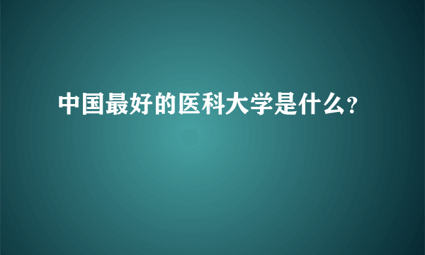 中国最好的医科大学是什么？