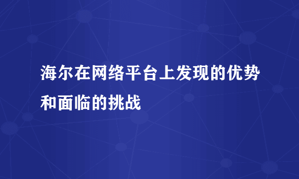 海尔在网络平台上发现的优势和面临的挑战