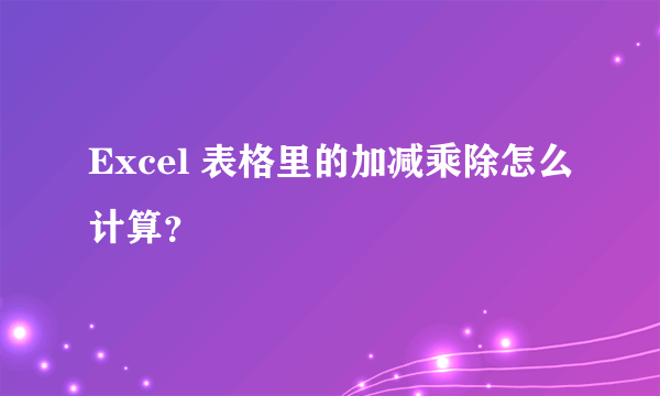 Excel 表格里的加减乘除怎么计算？