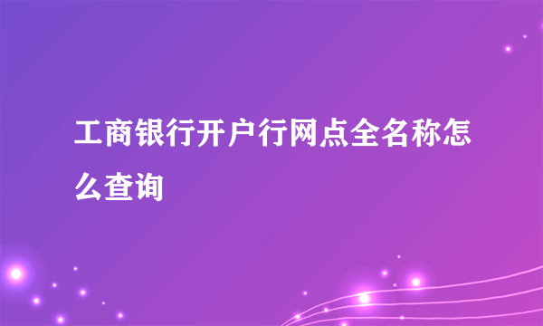 工商银行开户行网点全名称怎么查询