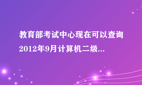 教育部考试中心现在可以查询2012年9月计算机二级成绩了。为什么我输入信息后显示查询结果为空？