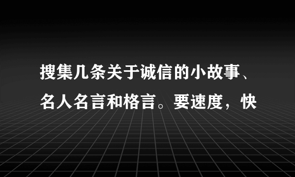 搜集几条关于诚信的小故事、名人名言和格言。要速度，快