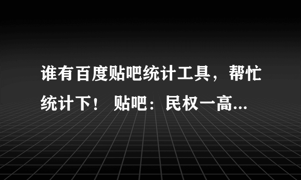 谁有百度贴吧统计工具，帮忙统计下！ 贴吧：民权一高 统计前100名 贴吧：民权县 前100谢谢