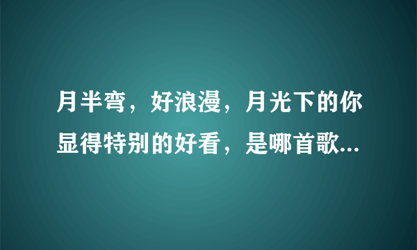 月半弯，好浪漫，月光下的你显得特别的好看，是哪首歌里的歌词