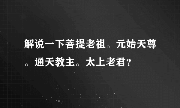 解说一下菩提老祖。元始天尊。通天教主。太上老君？