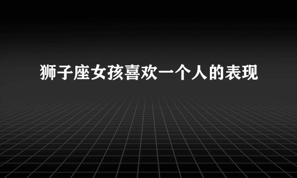 狮子座女孩喜欢一个人的表现