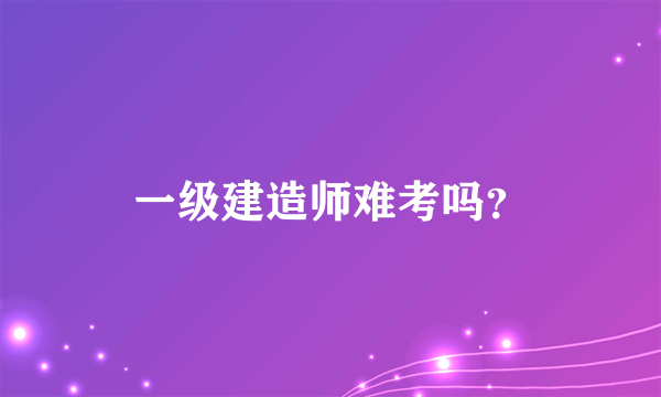 一级建造师难考吗？