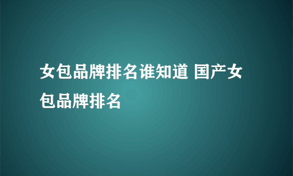 女包品牌排名谁知道 国产女包品牌排名