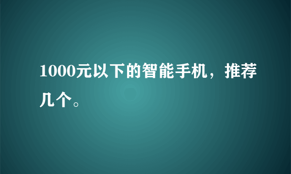 1000元以下的智能手机，推荐几个。