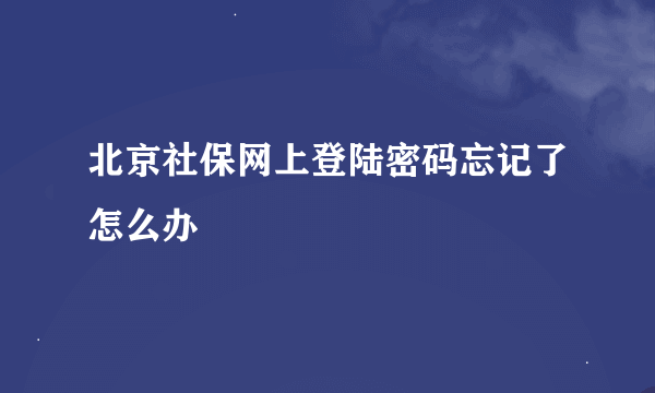 北京社保网上登陆密码忘记了怎么办