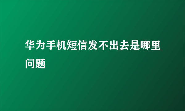 华为手机短信发不出去是哪里问题