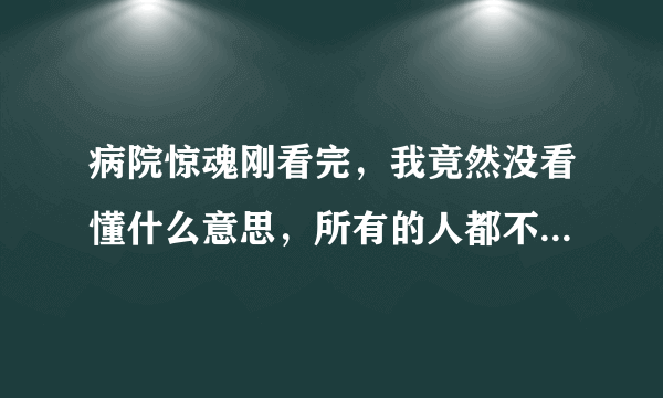 病院惊魂刚看完，我竟然没看懂什么意思，所有的人都不存在吗。是爱丽丝想想出来的吗？