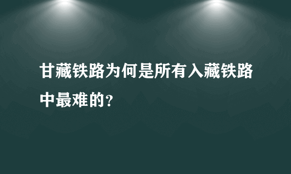 甘藏铁路为何是所有入藏铁路中最难的？