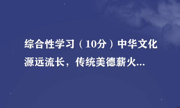 综合性学习（10分）中华文化源远流长，传统美德薪火相传。光明中学准备开展一次以“走进传统文化，传承‘