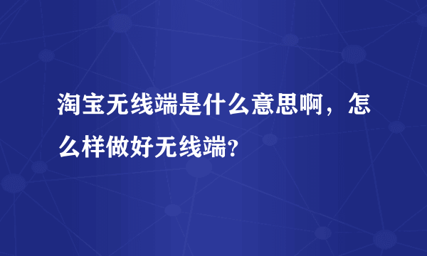 淘宝无线端是什么意思啊，怎么样做好无线端？