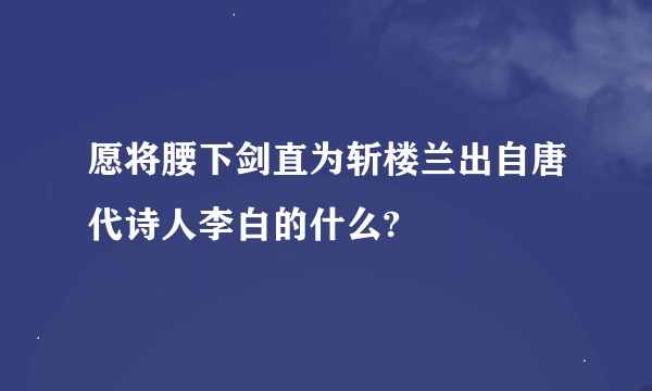 愿将腰下剑直为斩楼兰出自唐代诗人李白的什么?