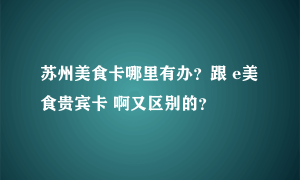 苏州美食卡哪里有办？跟 e美食贵宾卡 啊又区别的？