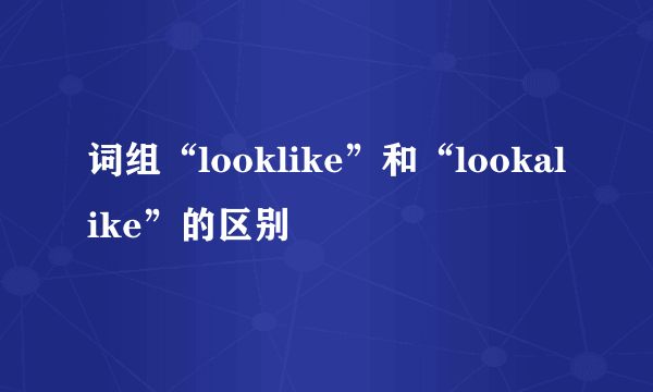 词组“looklike”和“lookalike”的区别