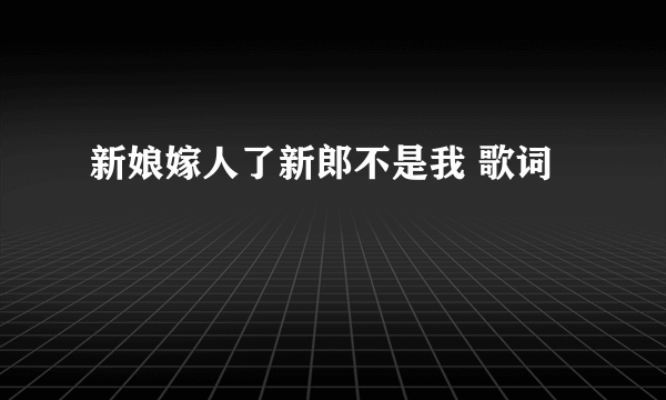 新娘嫁人了新郎不是我 歌词