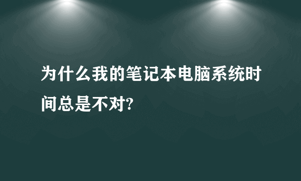 为什么我的笔记本电脑系统时间总是不对?