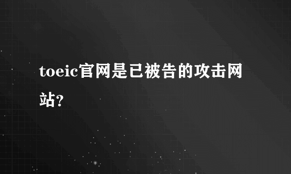 toeic官网是已被告的攻击网站？