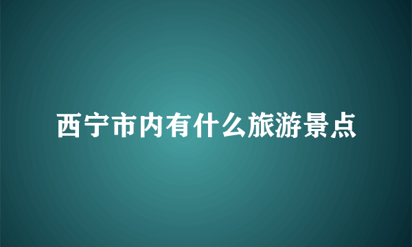 西宁市内有什么旅游景点