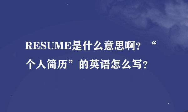 RESUME是什么意思啊？“个人简历”的英语怎么写？