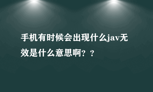 手机有时候会出现什么jav无效是什么意思啊？？