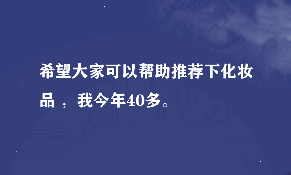 希望大家可以帮助推荐下化妆品 ，我今年40多。