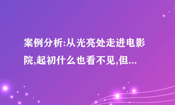 案例分析:从光亮处走进电影院,起初什么也看不见,但过了一会儿周围的东西就能看见